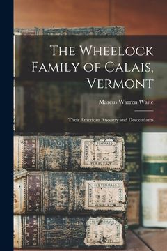 portada The Wheelock Family of Calais, Vermont: Their American Ancestry and Descendants (en Inglés)