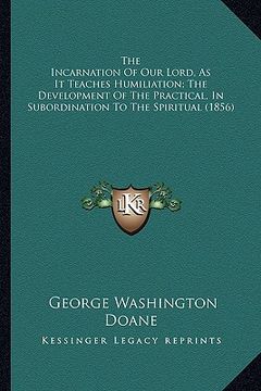 portada the incarnation of our lord, as it teaches humiliation; the development of the practical, in subordination to the spiritual (1856) (en Inglés)