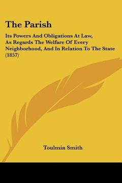 portada the parish: its powers and obligations at law, as regards the welfare of every neighborhood, and in relation to the state (1857) (in English)