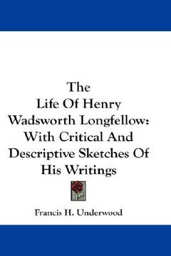 portada the life of henry wadsworth longfellow: with critical and descriptive sketches of his writings (en Inglés)