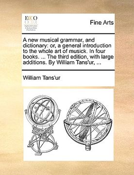 portada a new musical grammar, and dictionary: or, a general introduction to the whole art of musick. in four books. ... the third edition, with large addit (in English)