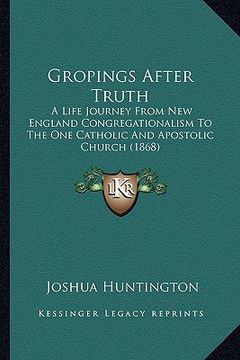 portada gropings after truth: a life journey from new england congregationalism to the one catholic and apostolic church (1868) (en Inglés)