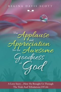 portada The Applause and Appreciation for the Awesome Goodness of God: A Love Story ... How He Brought Us Through the Trials and Tribulations of Life (en Inglés)