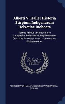 portada Alberti V. Haller Historia Stirpium Indigenarum Helvetiae Inchoata: Tomus Primus: Plantae Flore Composito. Didynamiae. Papilionaceae. Cruciatae. Meios (en Inglés)