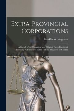 portada Extra-provincial Corporations [microform]: a Sketch of the Operation and Effect of Extra-provincial Licensing Acts in Force in the Various Provinces o (en Inglés)