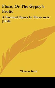 portada flora, or the gypsy's frolic: a pastoral opera in three acts (1858) (en Inglés)