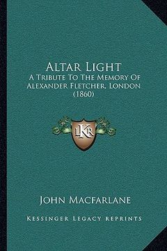 portada altar light: a tribute to the memory of alexander fletcher, london (1860) (en Inglés)