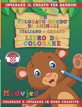 portada Un Colorato Mondo Di Animali - Italiano-Croato - Libro Da Colorare. Imparare Il Croato Per Bambini. Colorare E Imparare in Modo Creativo. (en Italiano)