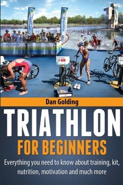 portada Triathlon for Beginners: Everything you Need to Know About Training, Nutrition, Kit, Motivation, Racing, and Much More (en Inglés)