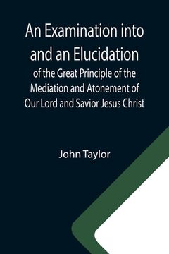 portada An Examination into and an Elucidation of the Great Principle of the Mediation and Atonement of Our Lord and Savior Jesus Christ 