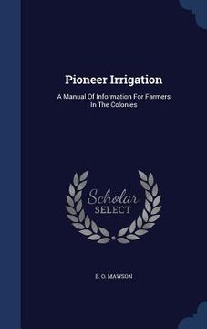 portada Pioneer Irrigation: A Manual Of Information For Farmers In The Colonies