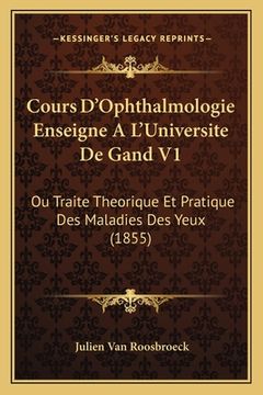 portada Cours D'Ophthalmologie Enseigne A L'Universite De Gand V1: Ou Traite Theorique Et Pratique Des Maladies Des Yeux (1855) (en Francés)