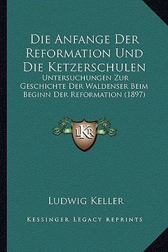 portada Die Anfange Der Reformation Und Die Ketzerschulen: Untersuchungen Zur Geschichte Der Waldenser Beim Beginn Der Reformation (1897) (en Alemán)