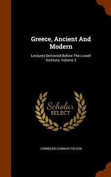 portada Greece, Ancient And Modern: Lectures Delivered Before The Lowell Institute, Volume 2 (en Inglés)