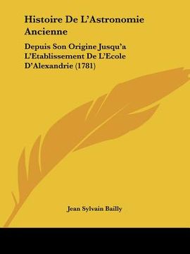 portada histoire de l'astronomie ancienne: depuis son origine jusqu'a l'etablissement de l'ecole d'alexandrie (1781) (in English)