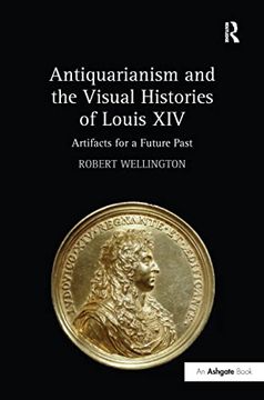 portada Antiquarianism and the Visual Histories of Louis XIV: Artifacts for a Future Past (en Inglés)