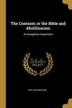 portada The Contrast; or the Bible and Abolitionism: An Exegetical Arguement (en Inglés)