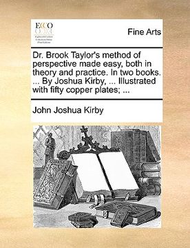 portada dr. brook taylor's method of perspective made easy, both in theory and practice. in two books. ... by joshua kirby, ... illustrated with fifty copper (en Inglés)