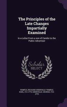 portada The Principles of the Late Changes Impartially Examined: In a Letter From a son of Candor to the Public Advertiser