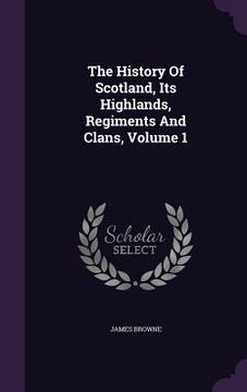 portada The History Of Scotland, Its Highlands, Regiments And Clans, Volume 1 (en Inglés)