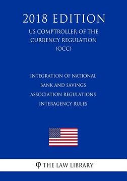 portada Integration of National Bank and Savings Association Regulations - Interagency Rules (US Comptroller of the Currency Regulation) (OCC) (2018 Edition) (en Inglés)