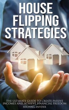 House Flipping Strategies: The Ultimate Guide to Create Passive Incomes and Achieve Financial Freedom (en Inglés)