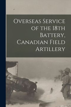 portada Overseas Service of the 18th Battery, Canadian Field Artillery (en Inglés)