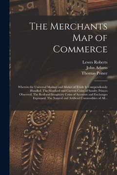 portada The Merchants Map of Commerce: Wherein the Universal Manner and Matter of Trade is Compendiously Handled. The Standard and Current Coins of Sundry Pr (in English)
