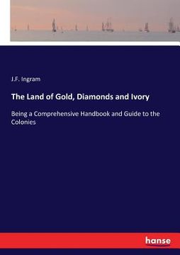 portada The Land of Gold, Diamonds and Ivory: Being a Comprehensive Handbook and Guide to the Colonies (en Inglés)