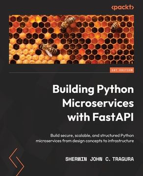 portada Building Python Microservices with FastAPI: Build secure, scalable, and structured Python microservices from design concepts to infrastructure (en Inglés)