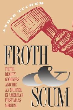 portada froth and scum: truth, beauty, goodness, and the ax murder in america's first mass medium (en Inglés)