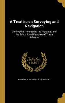portada A Treatise on Surveying and Navigation: Uniting the Theoretical, the Practical, and the Educational Features of These Subjects (en Inglés)