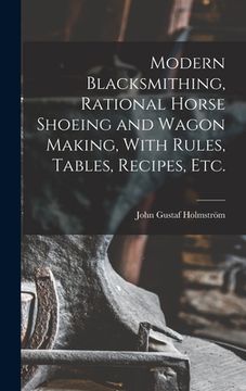 portada Modern Blacksmithing, Rational Horse Shoeing and Wagon Making, With Rules, Tables, Recipes, etc. (en Inglés)
