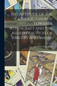 portada The Attitude of the Catholic Church Towards Witchcraft and the Allied Practices of Sorcery and Magic (in English)