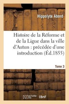 portada Histoire de la Réforme Et de la Ligue Dans La Ville d'Autun: Précédée d'Une Introduction Tome 3: Et Suivie de Pièces Justificatives. (in French)