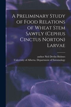 portada A Preliminary Study of Food Relations of Wheat Stem Sawfly (Cephus Cinctus Norton) Larvae (en Inglés)