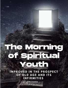 portada The Morning of Spiritual Youth Improved in the prospect of Old Age and its Infirmities (en Inglés)