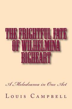 portada The Frightful Fate of Wilhelmina Bigheart: A Melodrama in One Act (en Inglés)