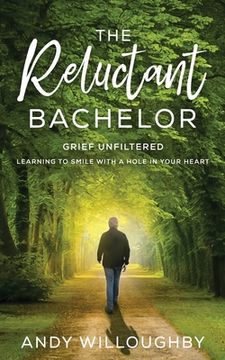 portada The Reluctant Bachelor: Grief Unfiltered - Learning to Smile with a Hole in Your Heart: Grief Unfiltered - Learning to Smile with a Hole in Yo (in English)
