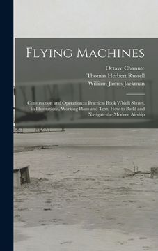 portada Flying Machines: Construction and Operation; a Practical Book Which Shows, in Illustrations, Working Plans and Text, how to Build and N (en Inglés)