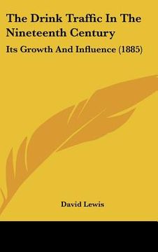 portada the drink traffic in the nineteenth century: its growth and influence (1885) (en Inglés)