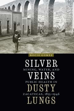 portada Silver Veins, Dusty Lungs: Mining, Water, and Public Health in Zacatecas, 1835-1946 (en Inglés)