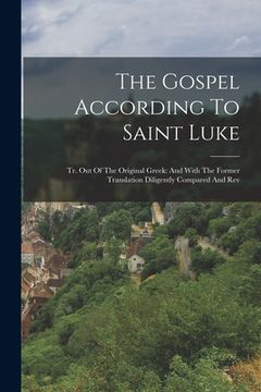 portada The Gospel According To Saint Luke: Tr. Out Of The Original Greek: And With The Former Translation Diligently Compared And Rev (en Inglés)