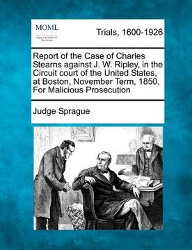 portada report of the case of charles stearns against j. w. ripley, in the circuit court of the united states, at boston, november term, 1850, for malicious p (en Inglés)