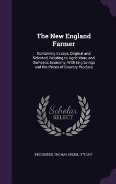 portada The New England Farmer: Containing Essays, Original and Selected, Relating to Agriculture and Domestic Economy, With Engravings and the Prices (en Inglés)