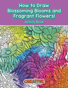 portada How to Draw Blossoming Blooms and Fragrant Flowers! Activity Book (en Inglés)
