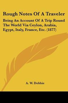 portada rough notes of a traveler: being an account of a trip round the world via ceylon, arabia, egypt, italy, france, etc. (1877) (en Inglés)