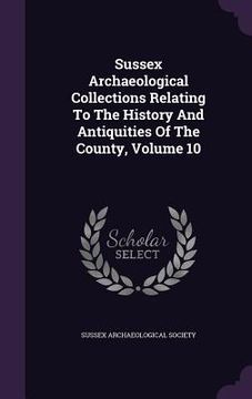 portada Sussex Archaeological Collections Relating To The History And Antiquities Of The County, Volume 10