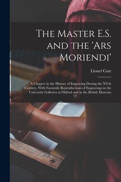 portada The Master E.S. and the 'Ars Moriendi'; a Chapter in the History of Engraving During the XVth Century, With Facsimile Reproductions of Engravings in t (en Inglés)