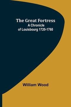 portada The Great Fortress: A chronicle of Louisbourg 1720-1760 (en Inglés)